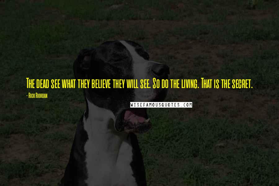 Rick Riordan Quotes: The dead see what they believe they will see. So do the living. That is the secret.