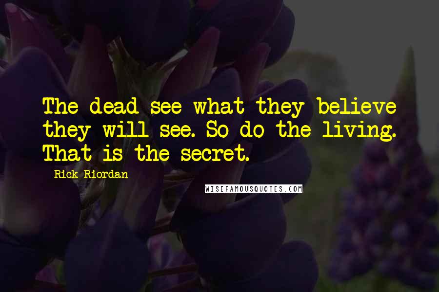 Rick Riordan Quotes: The dead see what they believe they will see. So do the living. That is the secret.