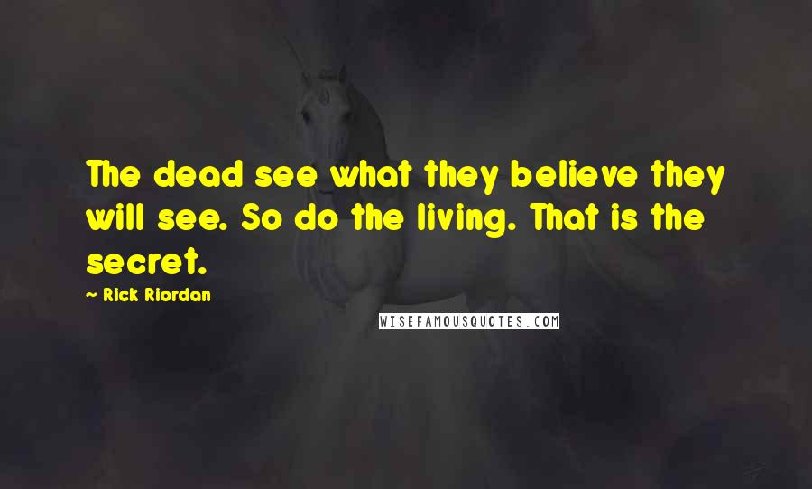 Rick Riordan Quotes: The dead see what they believe they will see. So do the living. That is the secret.