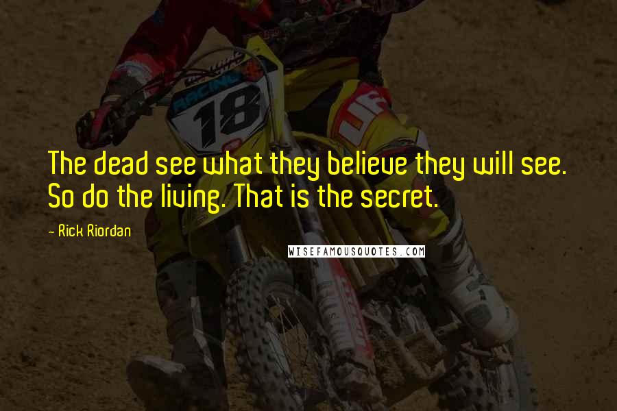 Rick Riordan Quotes: The dead see what they believe they will see. So do the living. That is the secret.