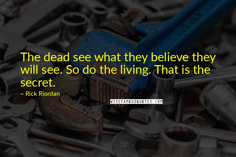 Rick Riordan Quotes: The dead see what they believe they will see. So do the living. That is the secret.