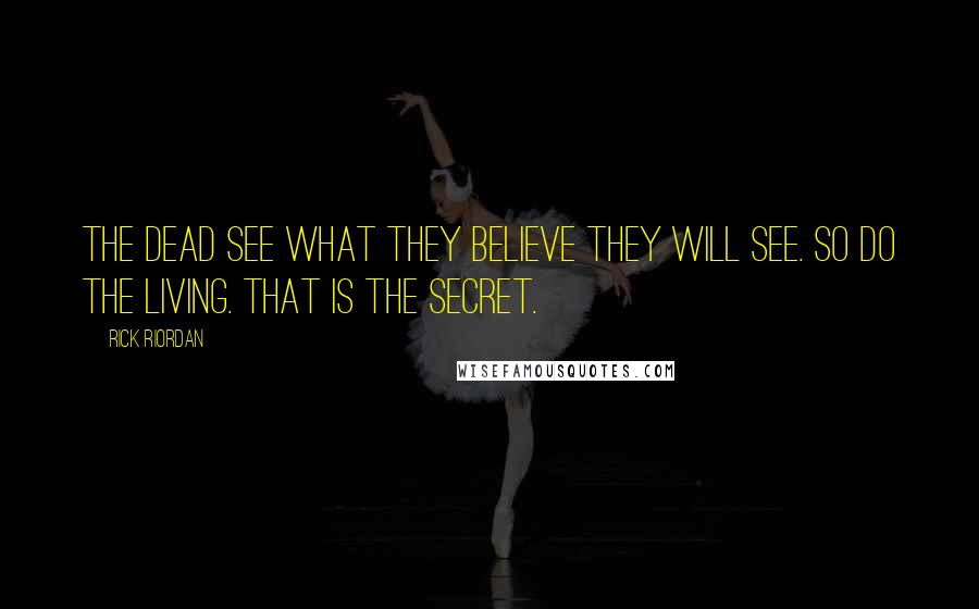 Rick Riordan Quotes: The dead see what they believe they will see. So do the living. That is the secret.