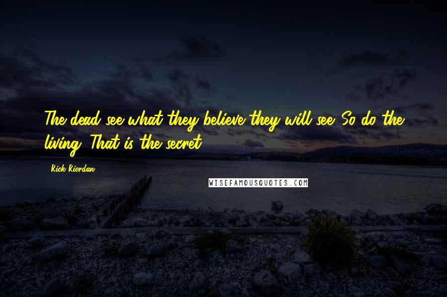 Rick Riordan Quotes: The dead see what they believe they will see. So do the living. That is the secret.