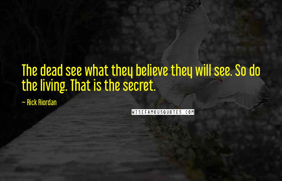 Rick Riordan Quotes: The dead see what they believe they will see. So do the living. That is the secret.