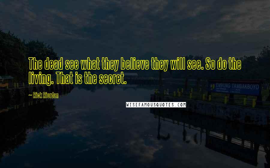 Rick Riordan Quotes: The dead see what they believe they will see. So do the living. That is the secret.