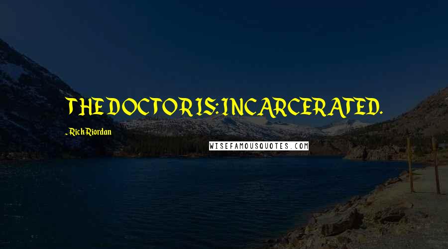Rick Riordan Quotes: THE DOCTOR IS: INCARCERATED.
