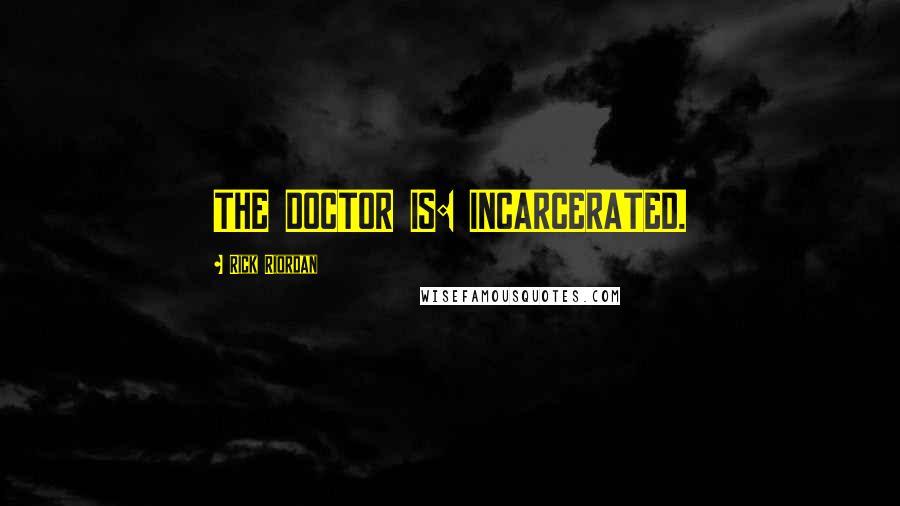 Rick Riordan Quotes: THE DOCTOR IS: INCARCERATED.