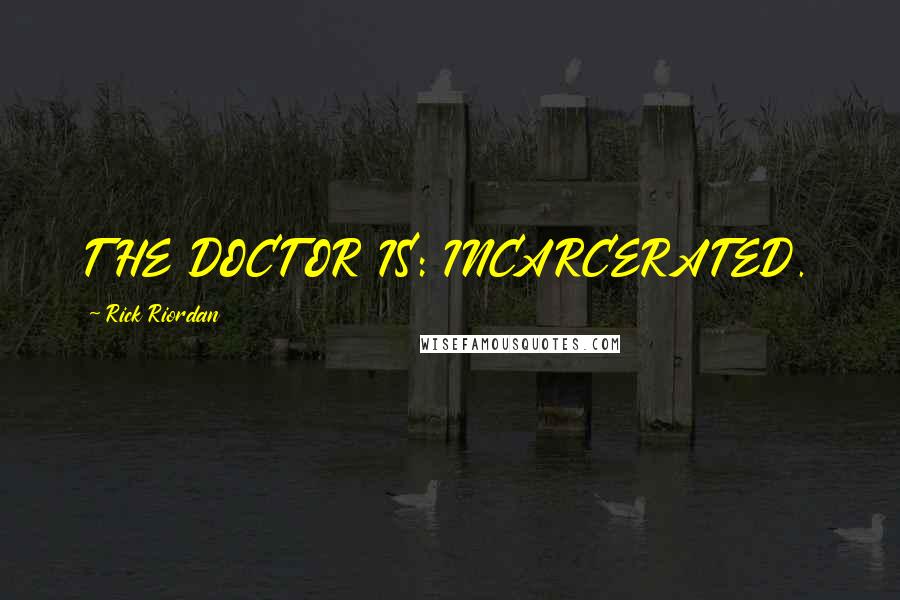 Rick Riordan Quotes: THE DOCTOR IS: INCARCERATED.