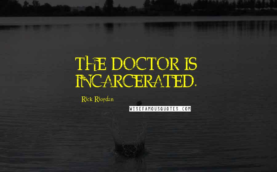 Rick Riordan Quotes: THE DOCTOR IS: INCARCERATED.