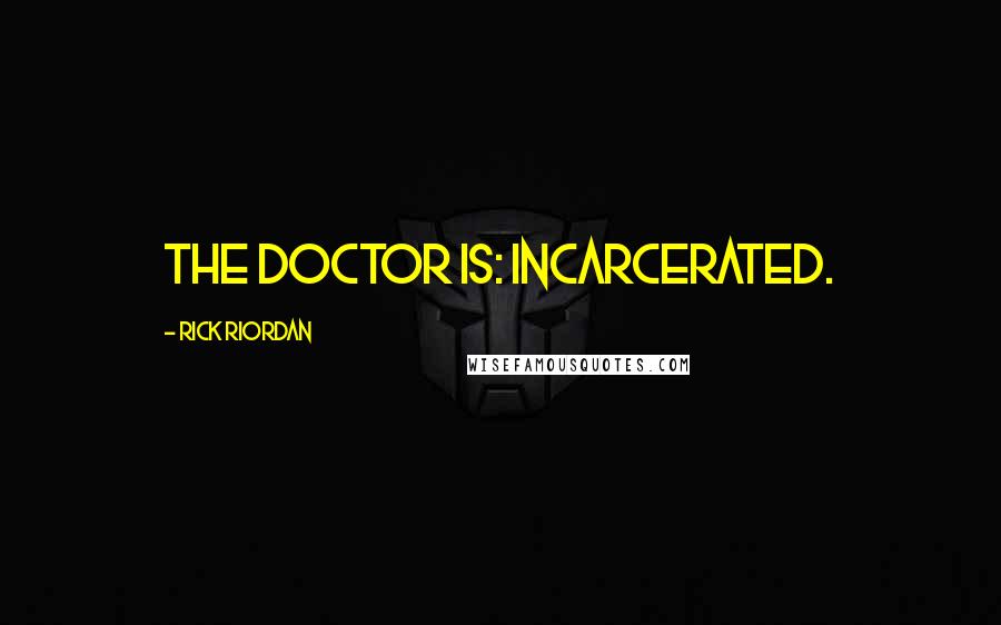 Rick Riordan Quotes: THE DOCTOR IS: INCARCERATED.