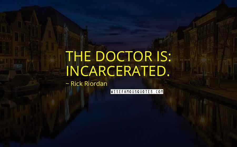 Rick Riordan Quotes: THE DOCTOR IS: INCARCERATED.