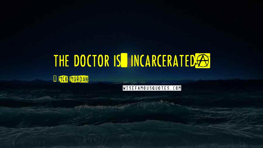 Rick Riordan Quotes: THE DOCTOR IS: INCARCERATED.