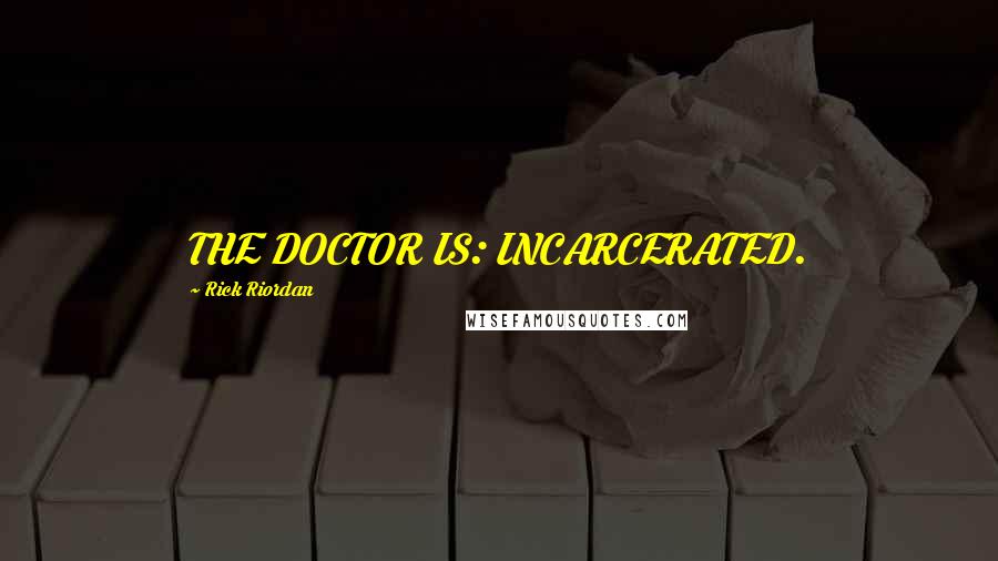 Rick Riordan Quotes: THE DOCTOR IS: INCARCERATED.