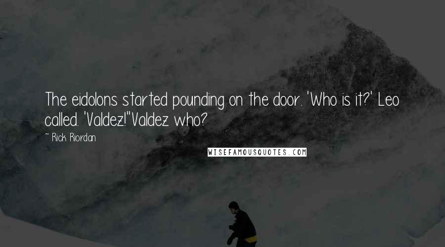 Rick Riordan Quotes: The eidolons started pounding on the door. 'Who is it?' Leo called. 'Valdez!''Valdez who?