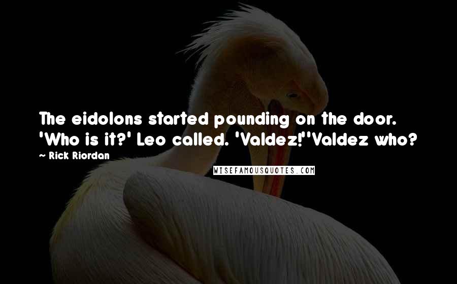 Rick Riordan Quotes: The eidolons started pounding on the door. 'Who is it?' Leo called. 'Valdez!''Valdez who?