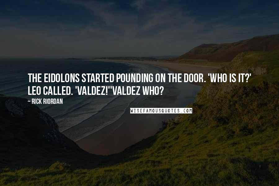 Rick Riordan Quotes: The eidolons started pounding on the door. 'Who is it?' Leo called. 'Valdez!''Valdez who?