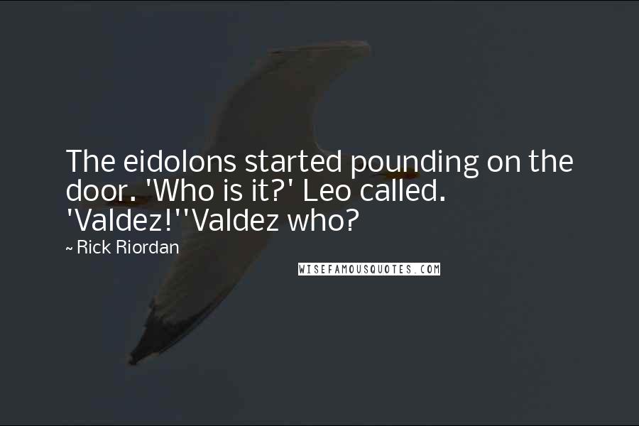 Rick Riordan Quotes: The eidolons started pounding on the door. 'Who is it?' Leo called. 'Valdez!''Valdez who?