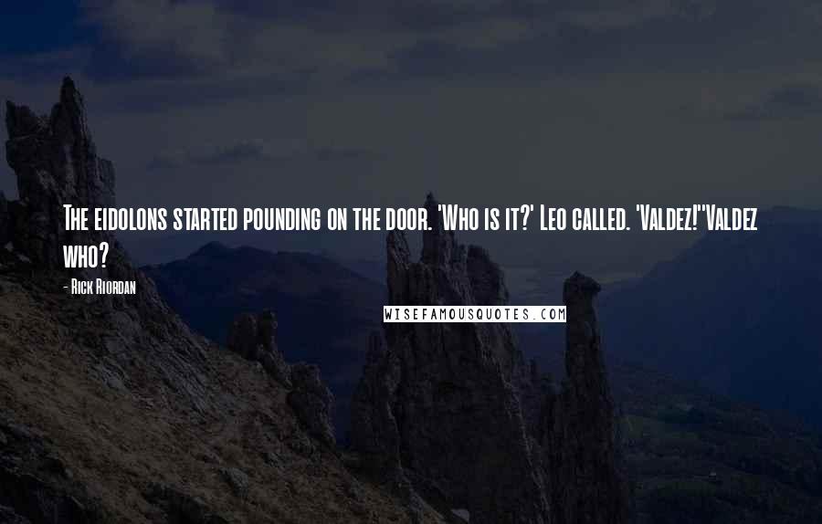 Rick Riordan Quotes: The eidolons started pounding on the door. 'Who is it?' Leo called. 'Valdez!''Valdez who?