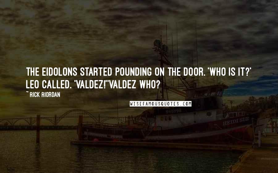 Rick Riordan Quotes: The eidolons started pounding on the door. 'Who is it?' Leo called. 'Valdez!''Valdez who?