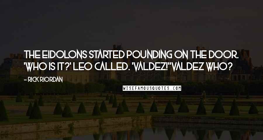 Rick Riordan Quotes: The eidolons started pounding on the door. 'Who is it?' Leo called. 'Valdez!''Valdez who?