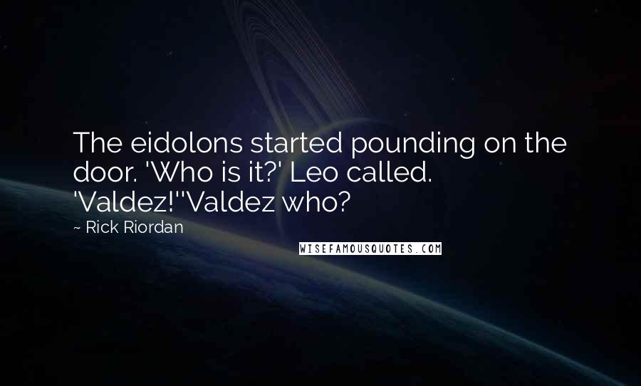 Rick Riordan Quotes: The eidolons started pounding on the door. 'Who is it?' Leo called. 'Valdez!''Valdez who?