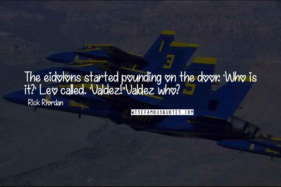 Rick Riordan Quotes: The eidolons started pounding on the door. 'Who is it?' Leo called. 'Valdez!''Valdez who?