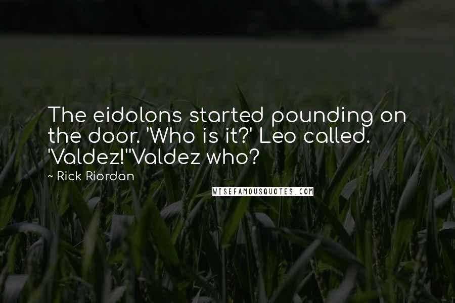 Rick Riordan Quotes: The eidolons started pounding on the door. 'Who is it?' Leo called. 'Valdez!''Valdez who?