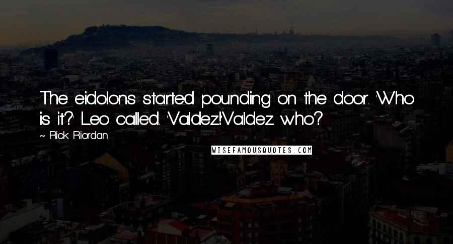 Rick Riordan Quotes: The eidolons started pounding on the door. 'Who is it?' Leo called. 'Valdez!''Valdez who?