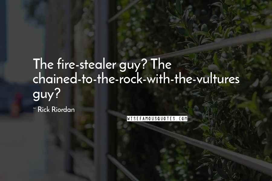 Rick Riordan Quotes: The fire-stealer guy? The chained-to-the-rock-with-the-vultures guy?