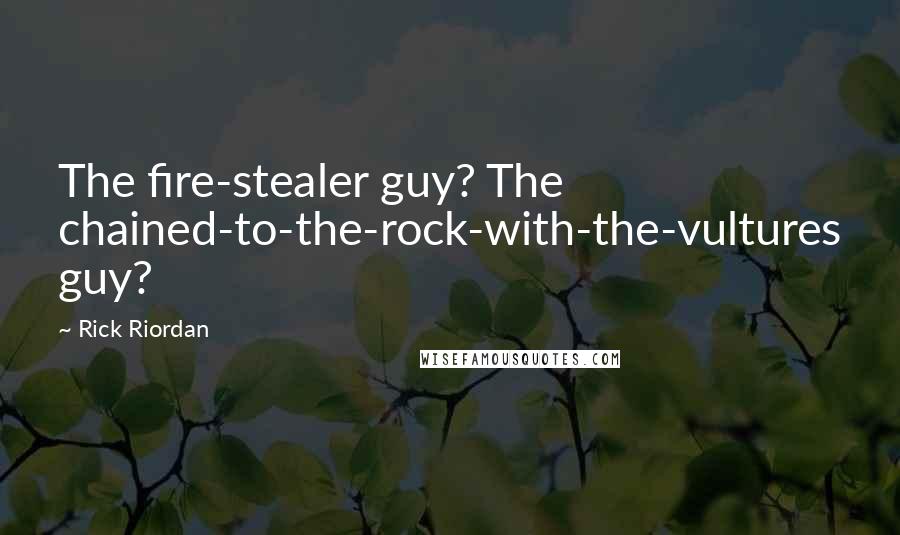 Rick Riordan Quotes: The fire-stealer guy? The chained-to-the-rock-with-the-vultures guy?