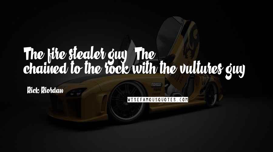 Rick Riordan Quotes: The fire-stealer guy? The chained-to-the-rock-with-the-vultures guy?