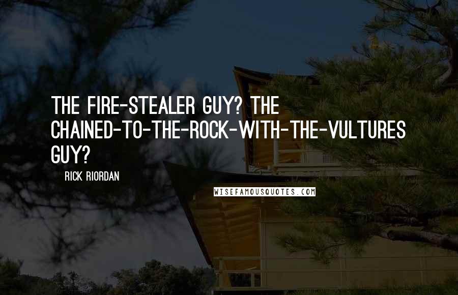 Rick Riordan Quotes: The fire-stealer guy? The chained-to-the-rock-with-the-vultures guy?