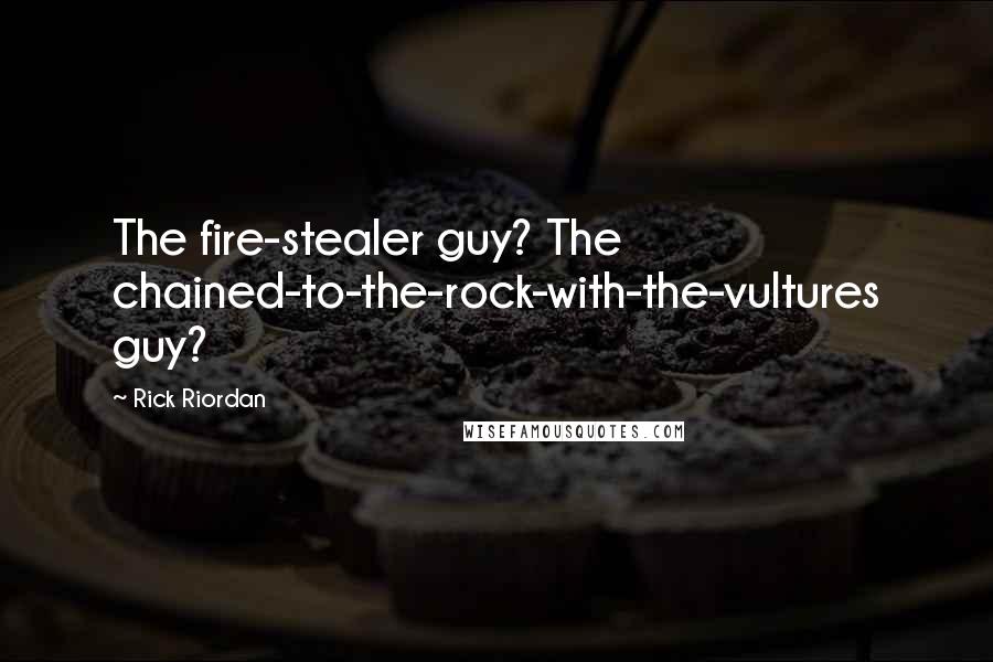 Rick Riordan Quotes: The fire-stealer guy? The chained-to-the-rock-with-the-vultures guy?
