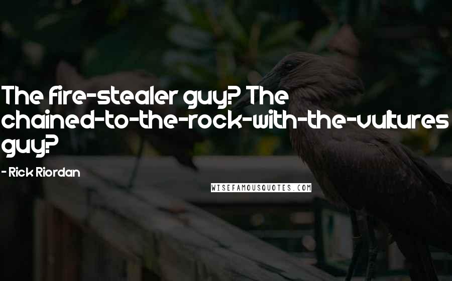 Rick Riordan Quotes: The fire-stealer guy? The chained-to-the-rock-with-the-vultures guy?