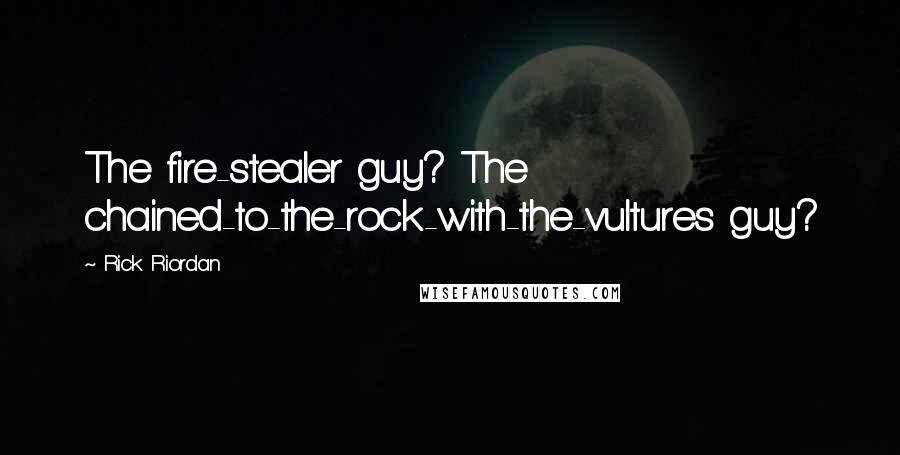 Rick Riordan Quotes: The fire-stealer guy? The chained-to-the-rock-with-the-vultures guy?