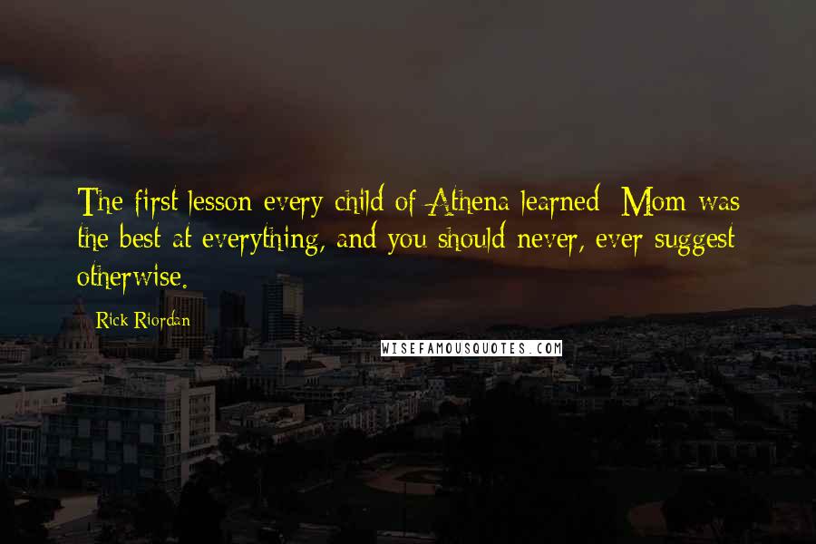 Rick Riordan Quotes: The first lesson every child of Athena learned: Mom was the best at everything, and you should never, ever suggest otherwise.