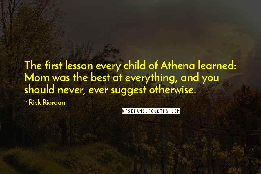 Rick Riordan Quotes: The first lesson every child of Athena learned: Mom was the best at everything, and you should never, ever suggest otherwise.