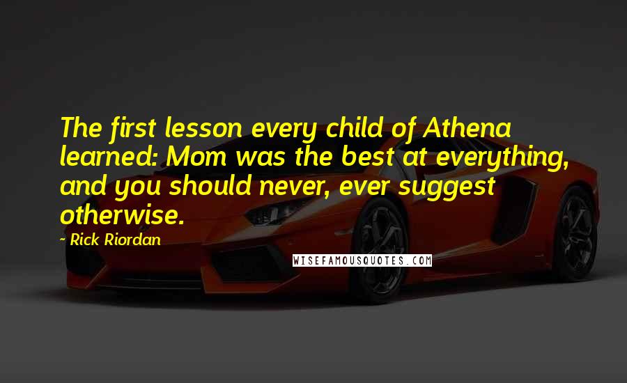 Rick Riordan Quotes: The first lesson every child of Athena learned: Mom was the best at everything, and you should never, ever suggest otherwise.