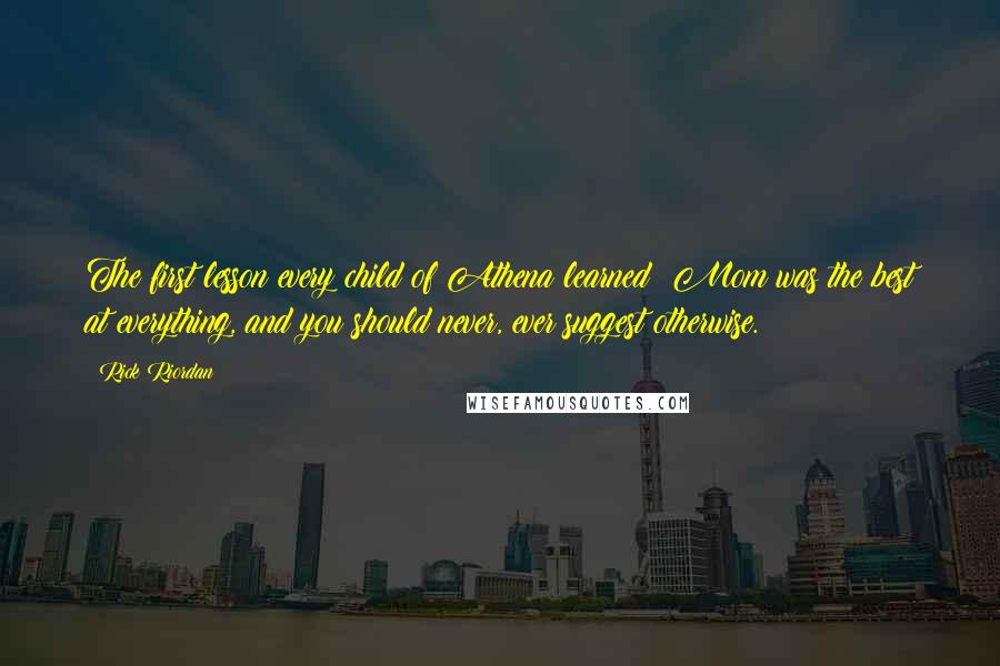 Rick Riordan Quotes: The first lesson every child of Athena learned: Mom was the best at everything, and you should never, ever suggest otherwise.