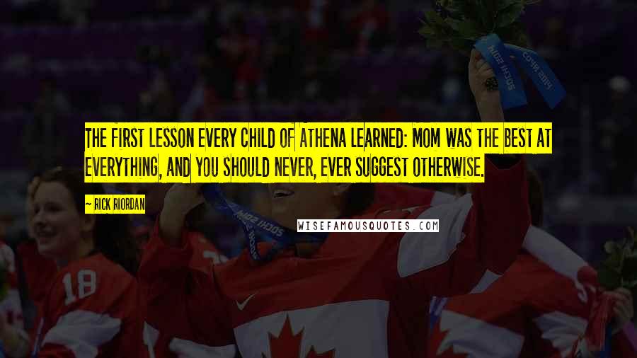 Rick Riordan Quotes: The first lesson every child of Athena learned: Mom was the best at everything, and you should never, ever suggest otherwise.