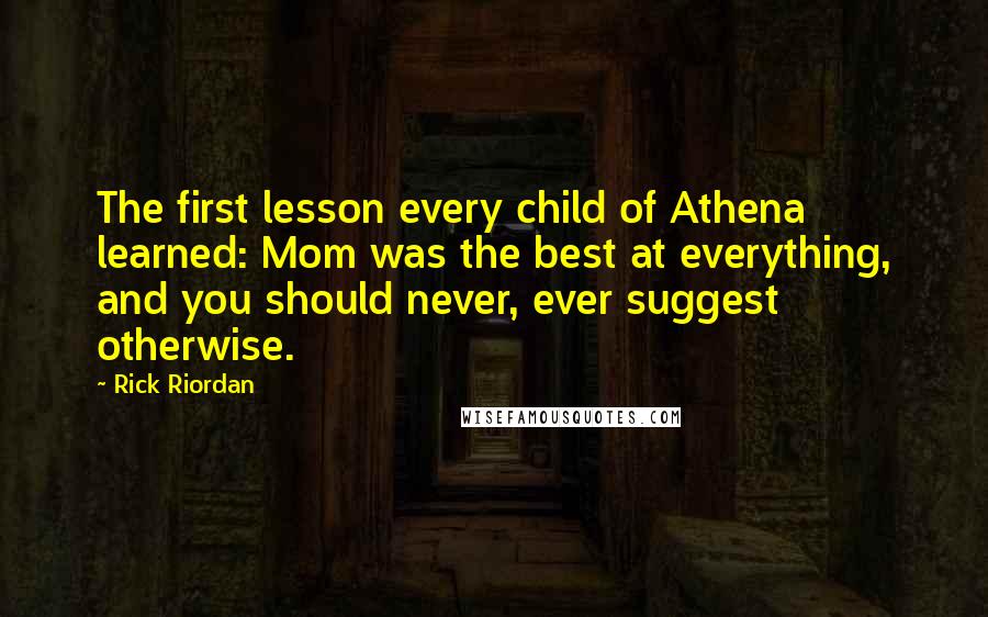 Rick Riordan Quotes: The first lesson every child of Athena learned: Mom was the best at everything, and you should never, ever suggest otherwise.