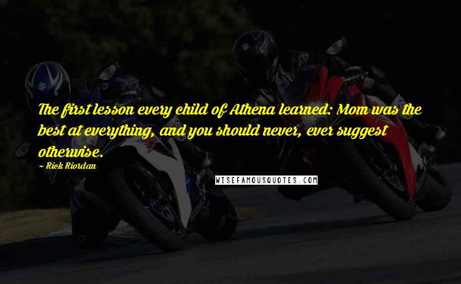 Rick Riordan Quotes: The first lesson every child of Athena learned: Mom was the best at everything, and you should never, ever suggest otherwise.