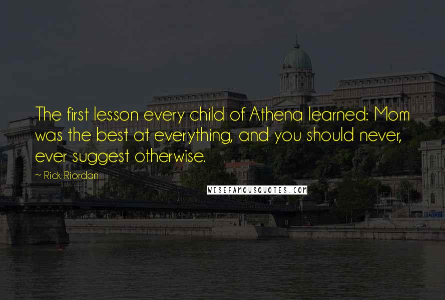 Rick Riordan Quotes: The first lesson every child of Athena learned: Mom was the best at everything, and you should never, ever suggest otherwise.