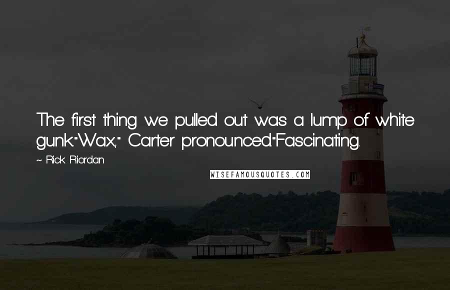 Rick Riordan Quotes: The first thing we pulled out was a lump of white gunk."Wax," Carter pronounced."Fascinating.