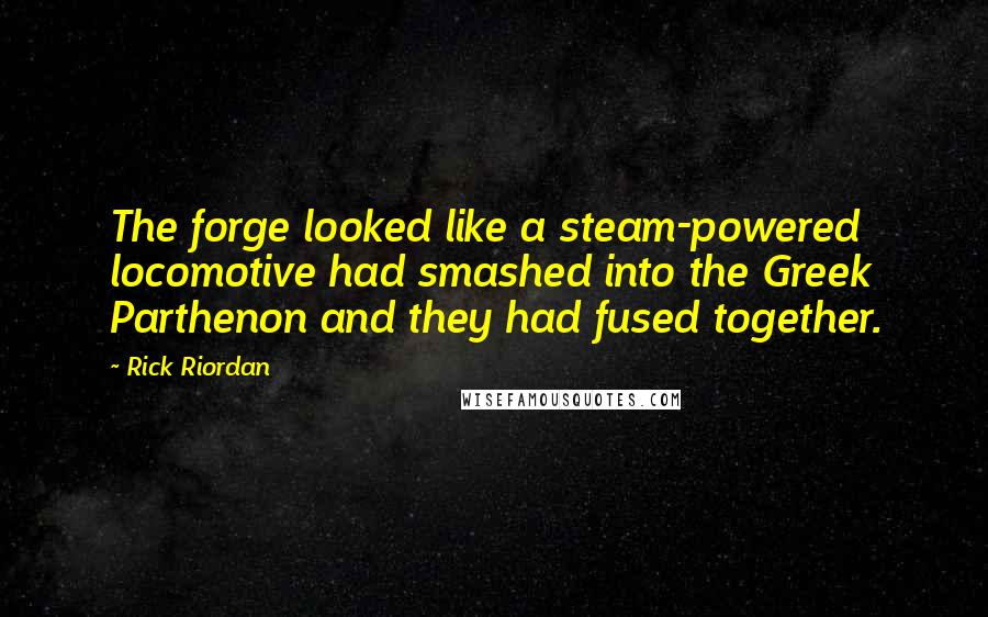 Rick Riordan Quotes: The forge looked like a steam-powered locomotive had smashed into the Greek Parthenon and they had fused together.