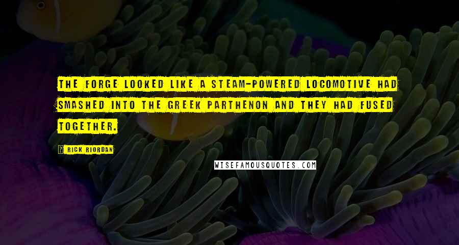 Rick Riordan Quotes: The forge looked like a steam-powered locomotive had smashed into the Greek Parthenon and they had fused together.