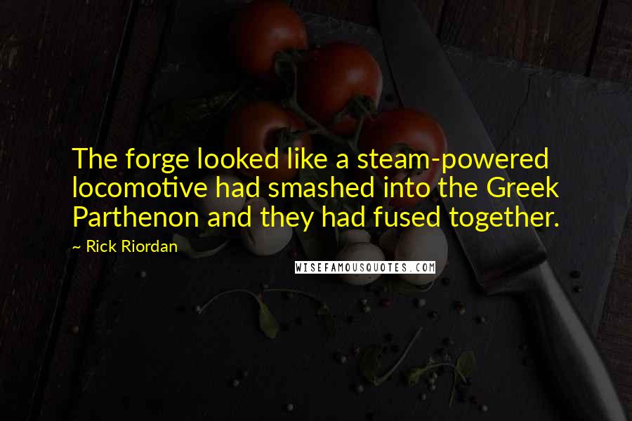 Rick Riordan Quotes: The forge looked like a steam-powered locomotive had smashed into the Greek Parthenon and they had fused together.