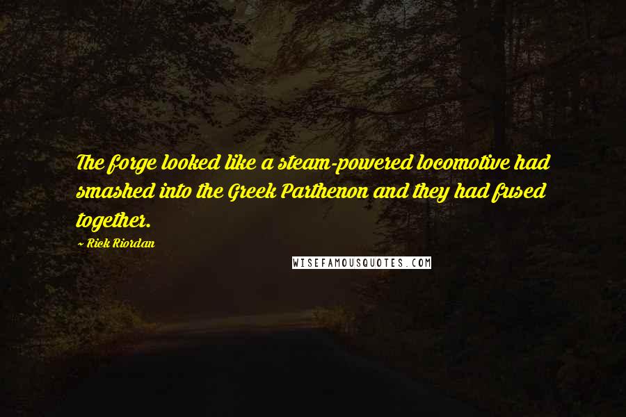 Rick Riordan Quotes: The forge looked like a steam-powered locomotive had smashed into the Greek Parthenon and they had fused together.