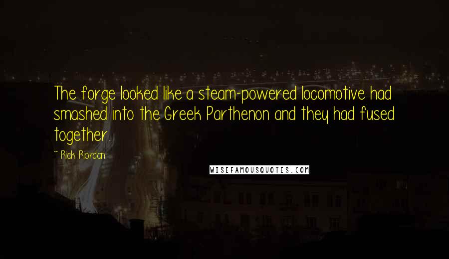 Rick Riordan Quotes: The forge looked like a steam-powered locomotive had smashed into the Greek Parthenon and they had fused together.