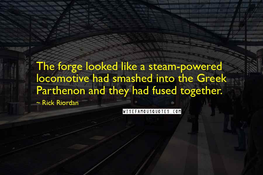 Rick Riordan Quotes: The forge looked like a steam-powered locomotive had smashed into the Greek Parthenon and they had fused together.